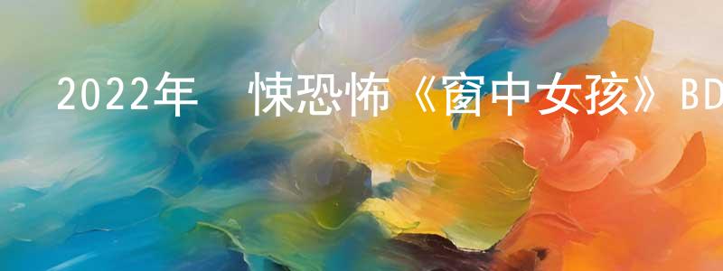 蔡興平發布2022年驚悚恐怖《窗中女孩》BD中英雙字迅雷下載_深夜電影